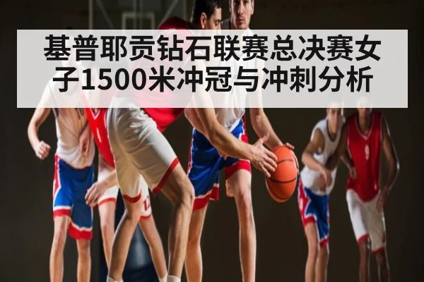 基普耶贡钻石联赛总决赛女子1500米冲冠与冲刺分析
