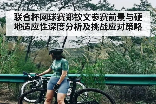 联合杯网球赛郑钦文参赛前景与硬地适应性深度分析及挑战应对策略