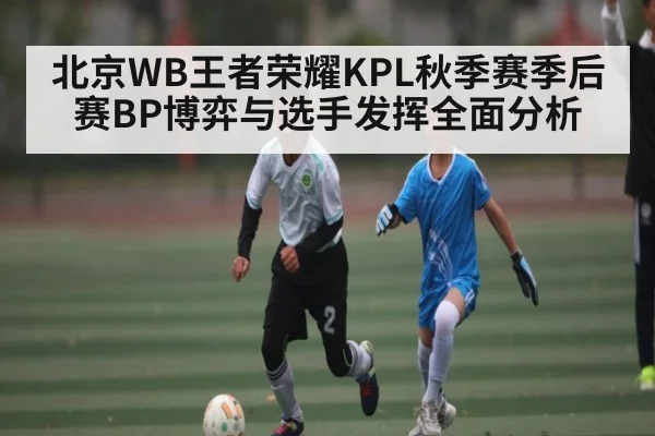 北京WB王者荣耀KPL秋季赛季后赛BP博弈与选手发挥全面分析