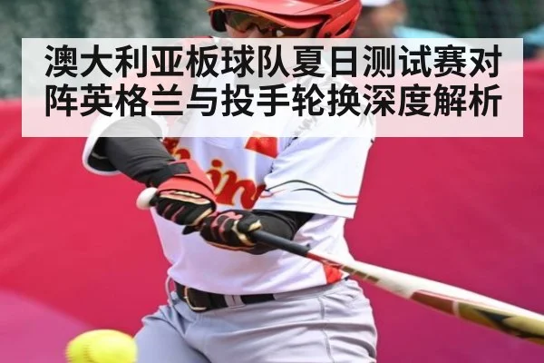 澳大利亚板球队夏日测试赛对阵英格兰与投手轮换深度解析