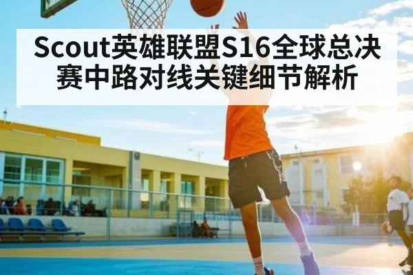 Scout英雄联盟S16全球总决赛中路对线关键细节解析