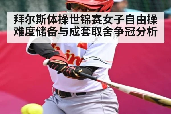 拜尔斯体操世锦赛女子自由操难度储备与成套取舍争冠分析