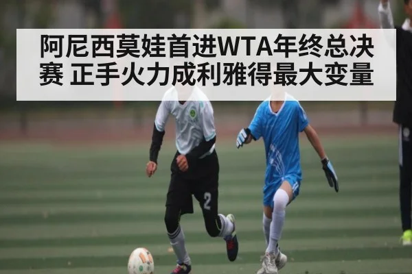 阿尼西莫娃首进WTA年终总决赛 正手火力成利雅得最大变量