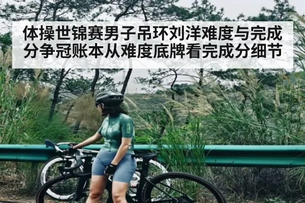 体操世锦赛男子吊环刘洋难度与完成分争冠账本从难度底牌看完成分细节